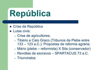 República
   Crise da República
   Lutas civis:
     – Crise de agricultores;
     – Tibério e Caio Graco (Tribunos da Plebe entre
       133 – 123 a.C.): Propostas de reforma agrária;
     – Mário (plebe – reformista) X Sila (conservador)
     – Revoltas de escravos – SPARTACUS 73 a.C.
     – Triunviratos
 