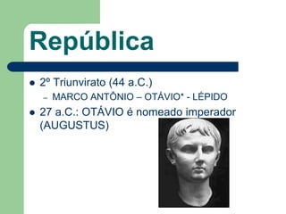 República
   2º Triunvirato (44 a.C.)
    –   MARCO ANTÔNIO – OTÁVIO* - LÉPIDO
   27 a.C.: OTÁVIO é nomeado imperador
    (AUGUSTUS)
 