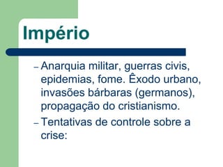 Império
 – Anarquia militar, guerras civis,
   epidemias, fome. Êxodo urbano,
   invasões bárbaras (germanos),
   propagação do cristianismo.
 – Tentativas de controle sobre a
   crise:
 