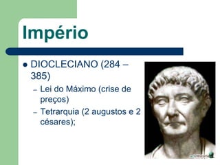 Império
   DIOCLECIANO (284 –
    385)
    –   Lei do Máximo (crise de
        preços)
    –   Tetrarquia (2 augustos e 2
        césares);
 