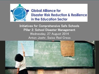 www.ifrc.org
Saving lives, changing minds.
Initiatives for Comprehensive Safe Schools
Pillar 2: School Disaster Management
Wednesday, 27 August 2014
Anton Joehr, Swiss Red Cress
 