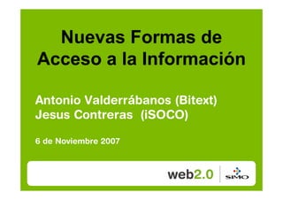 Nuevas Formas de
Acceso a la Información

Antonio Valderrábanos (Bitext)
Jesus Contreras (iSOCO)

6 de Noviembre 2007