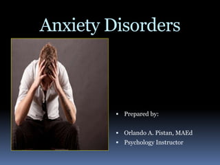 Anxiety Disorders
 Prepared by:
 Orlando A. Pistan, MAEd
 Psychology Instructor
 