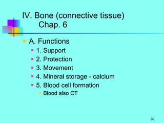 IV. Bone (connective tissue) Chap. 6 A. Functions 1. Support 2. Protection 3. Movement 4. Mineral storage - calcium 5. Blood cell formation Blood also CT 
