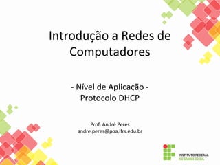 Introdução a Redes de
Computadores
- Nível de Aplicação -
Protocolo DHCP
Prof. André Peres
andre.peres@poa.ifrs.edu.br
 