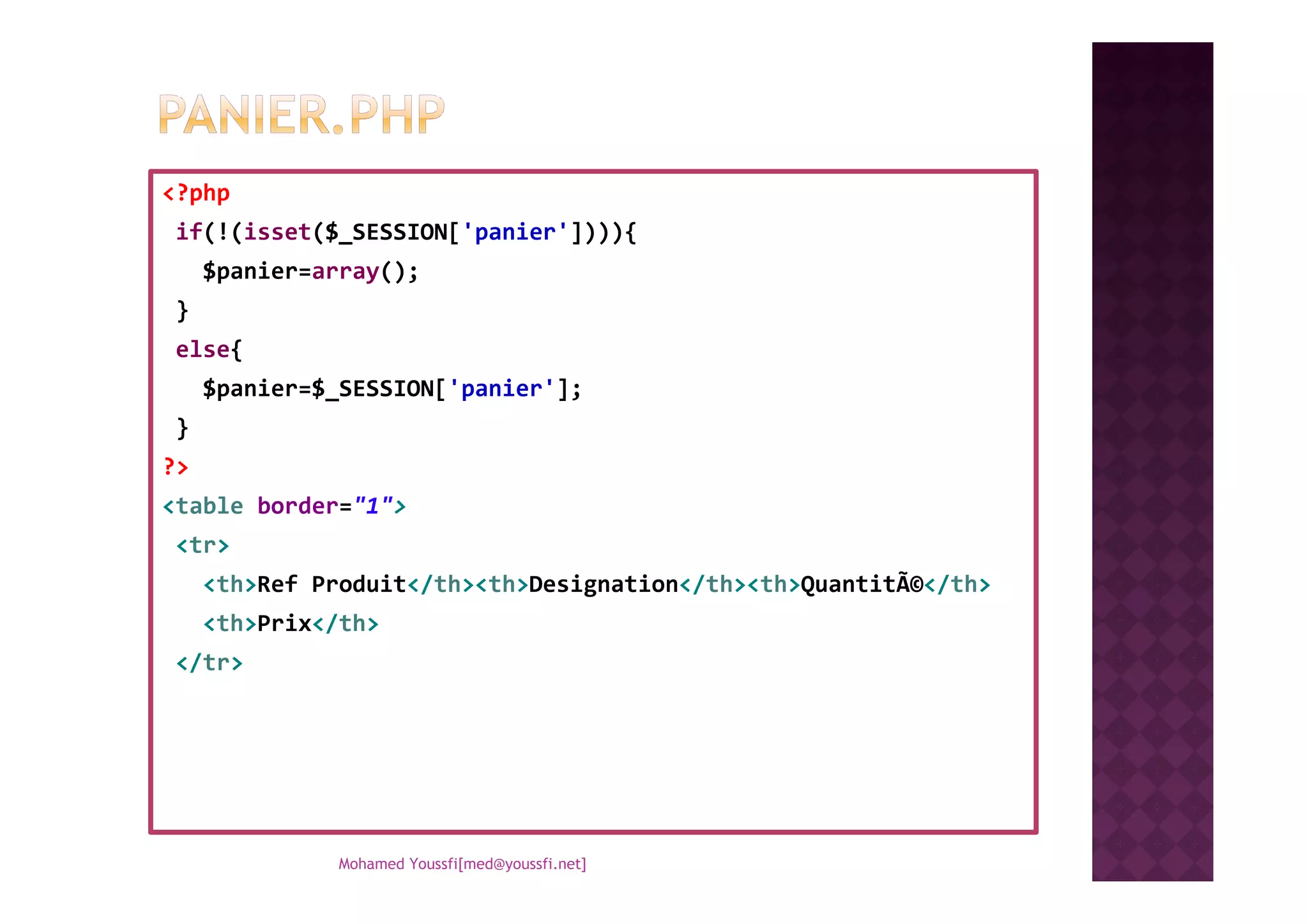 <?php
if(!(isset($_SESSION['panier']))){
$panier=array();
}
else{
$panier=$_SESSION['panier'];
}
?>?>
<table border="1">
<tr>
<th>Ref Produit</th><th>Designation</th><th>QuantitÃ©</th>
<th>Prix</th>
</tr>
Mohamed Youssfi[med@youssfi.net]
 