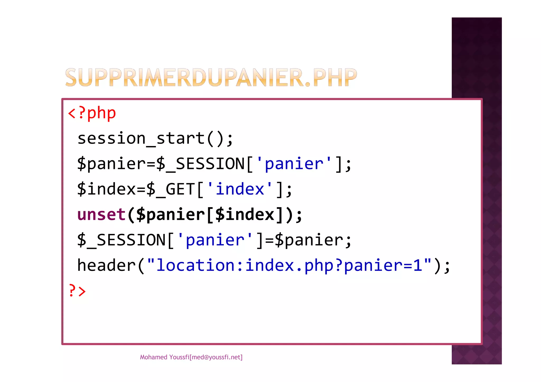 <?php
session_start();
$panier=$_SESSION['panier'];
$index=$_GET['index'];$index=$_GET['index'];
unset($panier[$index]);
$_SESSION['panier']=$panier;
header("location:index.php?panier=1");
?>
Mohamed Youssfi[med@youssfi.net]
 