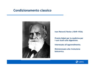 Ivan PetroviIvan Petrovičč Pavlov (1849Pavlov (1849--1936)1936)
Condizionamento classicoCondizionamento classico
Premio Nobel per la medicina perPremio Nobel per la medicina per
i suoi studi sulla digestione.i suoi studi sulla digestione.
Interessato all’apprendimento.Interessato all’apprendimento.
Disinteressato alla rivoluzioneDisinteressato alla rivoluzione
bolscevica.bolscevica.
 