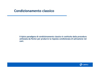 Condizionamento classicoCondizionamento classico
Il tipico paradigma di condizionamento classico è costituito dalla proceduraIl tipico paradigma di condizionamento classico è costituito dalla procedura
utilizzata da Pavlov per produrre la risposta condizionata di salivazione neiutilizzata da Pavlov per produrre la risposta condizionata di salivazione nei
cani.cani.
 