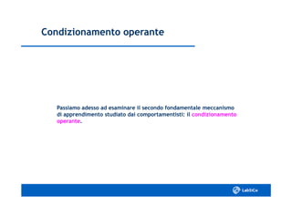 Condizionamento operanteCondizionamento operante
Passiamo adesso ad esaminare il secondo fondamentale meccanismoPassiamo adesso ad esaminare il secondo fondamentale meccanismo
di apprendimento studiato dai comportamentisti: ildi apprendimento studiato dai comportamentisti: il condizionamentocondizionamento
operanteoperante..
 