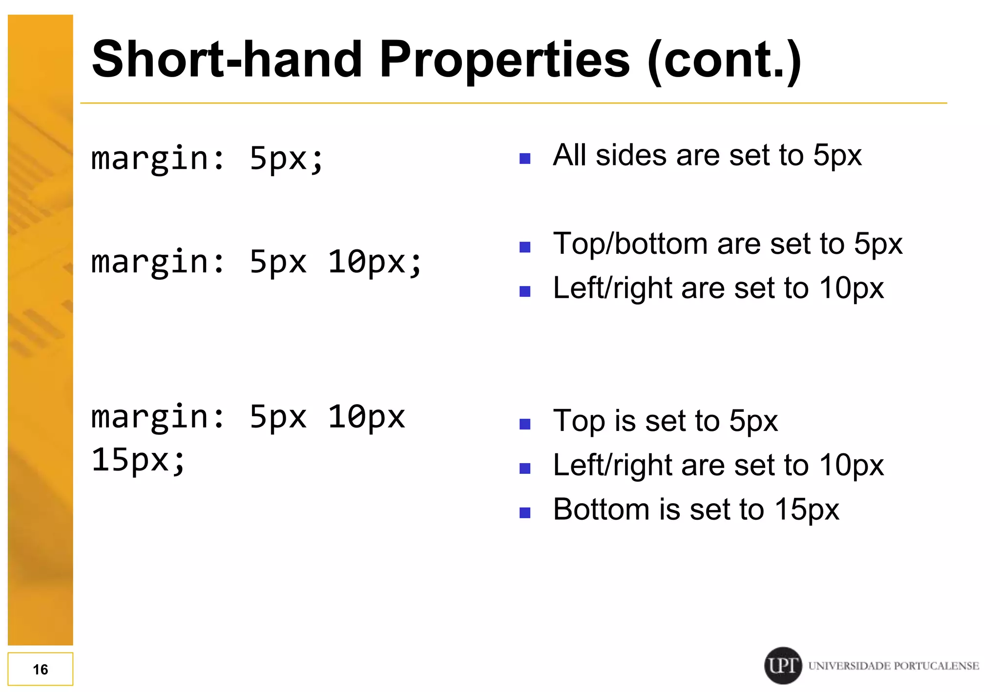 margin: 5px; margin: 5px 10px; margin: 5px 10px 15px;  All sides are set to 5px  Top/bottom are set to 5px  Left/right are set to 10px  Top is set to 5px  Left/right are set to 10px  Bottom is set to 15px 16 Short-hand Properties (cont.) 