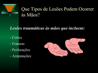 Que Tipos de Lesões Podem Ocorrer
às Mãos?
Lesões traumáticas às mãos que incluem:
- Cortes
- Fraturas
- Perfurações
- Amputações
 