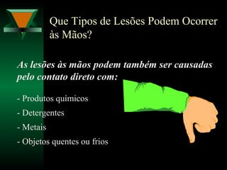 Que Tipos de Lesões Podem Ocorrer
às Mãos?
As lesões às mãos podem também ser causadas
pelo contato direto com:
- Produtos químicos
- Detergentes
- Metais
- Objetos quentes ou frios
 