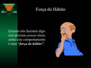 Força do Hábito
Quando nós fazemos algo
sem precisar pensar nisso,
então este comportamento
é uma “força do hábito”.
 