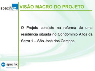 O Projeto consiste na reforma de uma
residência situada no Condomínio Altos da
Serra 1 – São José dos Campos.
VISÃO MACRO DO PROJETO
 