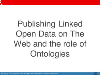 Publishing Linked Open Data onthe Web & the Role of Ontologies – Clermont-Ferrand2018 19
Publishing Linked
Open Data on Th...