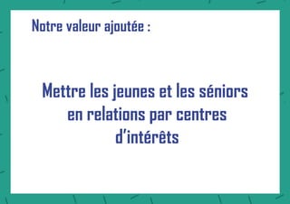 Notre valeur ajoutée :
Mettre les jeunes et les séniors
en relations par centres
d’intérêts