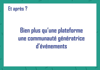 Et après ?
Bien plus qu’une plateforme
une communauté génératrice
d’événements