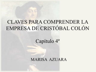 CLAVES PARA COMPRENDER LA
EMPRESA DE CRISTÓBAL COLÓN

         Capítulo 4º


       MARISA AZUARA
 
