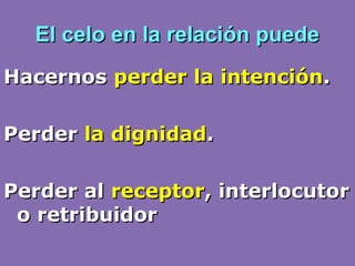 El celo en la relación puedeEl celo en la relación puede
HacernosHacernos perder la intenciónperder la intención..
PerderPerder la dignidadla dignidad..
Perder alPerder al receptorreceptor, interlocutor, interlocutor
o retribuidoro retribuidor
 