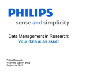 Data Management in Research:
      Your data is an asset



Philips Research
e-Science Support group
September, 2012
 