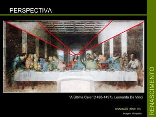 RENASCIMENTORENASCIMENTO
PERSPECTIVAPERSPECTIVA
““A Última Ceia” (1495-1497), Leonardo Da VinciA Última Ceia” (1495-1497), Leonardo Da Vinci
Imagem: Wikipédia
BRANDÃO (1999: 70)
 