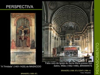 RENASCIMENTORENASCIMENTO
PERSPECTIVAPERSPECTIVA
Falso coro da Igreja de Santa Maria presso SanFalso coro da Igreja de Santa Maria presso San
Satiro, Milão (1482-1486), BRAMANTESatiro, Milão (1482-1486), BRAMANTE
Fotos: Wikipédia
BRANDÃO (1999: 87)/ CONTI (1984: 4)
BRANDÃO (1999: 87)
““A Trindade” (1401-1428) de MASACCIOA Trindade” (1401-1428) de MASACCIO
 