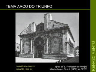 RENASCIMENTORENASCIMENTO
TEMA ARCO DO TRIUNFOTEMA ARCO DO TRIUNFO
Igreja de S. Francesco ou TemploIgreja de S. Francesco ou Templo
Malatestiano - Rimini (1450), ALBERTIMalatestiano - Rimini (1450), ALBERTI
SUMMERSON (1999: 22)
BRANDÃO (1999: 83)
 