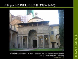 RENASCIMENTORENASCIMENTO
Filippo BRUNELLESCHI (1377-1446)Filippo BRUNELLESCHI (1377-1446)
Capela Pazzi - Florença (encomendada em 1429 e terminada depoisCapela Pazzi - Florença (encomendada em 1429 e terminada depois
da morte de BRUNELLESCHI)da morte de BRUNELLESCHI)
CONTI (1984: 6)
 