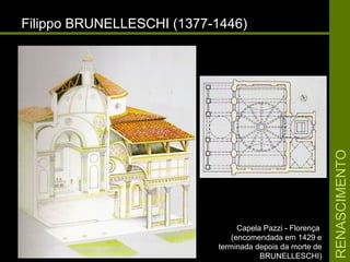RENASCIMENTORENASCIMENTO
Filippo BRUNELLESCHI (1377-1446)Filippo BRUNELLESCHI (1377-1446)
Capela Pazzi - FlorençaCapela Pazzi - Florença
(encomendada em 1429 e(encomendada em 1429 e
terminada depois da morte determinada depois da morte de
BRUNELLESCHI)BRUNELLESCHI)
 