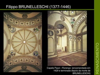RENASCIMENTORENASCIMENTO
Filippo BRUNELLESCHI (1377-1446)Filippo BRUNELLESCHI (1377-1446)
Capela Pazzi - Florença (encomendada emCapela Pazzi - Florença (encomendada em
1429 e terminada depois da morte de1429 e terminada depois da morte de
BRUNELLESCHI)BRUNELLESCHI)
 