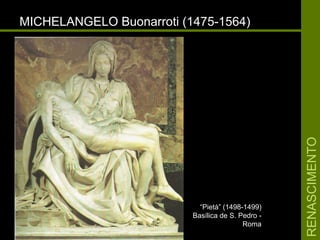 RENASCIMENTORENASCIMENTO
MICHELANGELO Buonarroti (1475-1564)MICHELANGELO Buonarroti (1475-1564)
““Pietá” (1498-1499)Pietá” (1498-1499)
Basílica de S. Pedro -Basílica de S. Pedro -
RomaRoma
 
