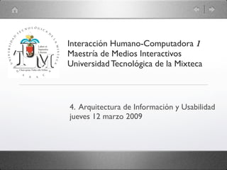 Interacción Humano-Computadora 1
Maestría de Medios Interactivos
Universidad Tecnológica de la Mixteca



4. Arquitectura de Información y Usabilidad
jueves 12 marzo 2009
 