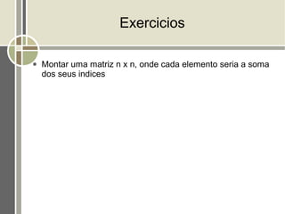 Exercicios

●   Montar uma matriz n x n, onde cada elemento seria a soma
    dos seus indices
 