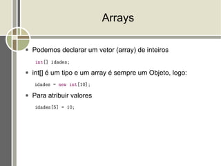 Arrays

●   Podemos declarar um vetor (array) de inteiros


●   int[] é um tipo e um array é sempre um Objeto, logo:


●   Para atribuir valores
 