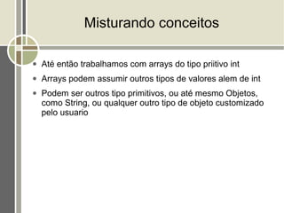 Misturando conceitos

●   Até então trabalhamos com arrays do tipo priitivo int
●   Arrays podem assumir outros tipos de valores alem de int
●   Podem ser outros tipo primitivos, ou até mesmo Objetos,
    como String, ou qualquer outro tipo de objeto customizado
    pelo usuario
 