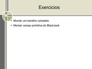 Exercicios

●   Montar um baralho completo
●   Montar versao primitiva do BlackJack
 