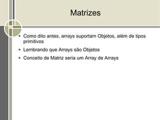 Matrizes

●   Como dito antes, arrays suportam Objetos, além de tipos
    primitivos
●   Lembrando que Arrays são Objetos
●   Conceito de Matriz seria um Array de Arrays
 