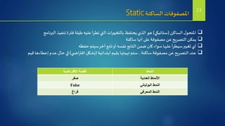 ‫الساكنة‬ ‫املصفوفات‬Static
‫الساكن‬‫ل‬‫املتحو‬(‫ستاتيكي‬)‫البرنامج‬ ‫تنفيذ‬‫ة‬‫فتر‬ ‫طيلة‬ ‫عليه‬ ‫تطرأ‬‫التي‬ ‫بالتغييرات‬‫يحتفظ‬‫الذي‬ ‫هو‬
‫ساكنة‬ ‫أنها‬ ‫على‬‫مصفوفة‬ ‫عن‬‫التصريح‬‫يمكن‬
‫حفظه‬ ‫سيتم‬‫آخر‬ ‫تابع‬‫أو‬‫نفسه‬ ‫التابع‬‫ضمن‬ ‫كان‬ ‫سواء‬‫عليها‬ ‫أ‬‫ر‬‫سيط‬‫تغيير‬ ‫أي‬
‫ابتدائية‬ ‫بقيم‬‫تهيئتها‬ ‫ستم‬ ،‫ساكنة‬‫مصفوفة‬ ‫عن‬‫التصريح‬ ‫عند‬(‫ي‬ ‫افتراض‬ ‫بشكل‬)‫قيم‬ ‫إعطاءها‬ ‫عدم‬‫حال‬ ‫في‬
‫االفتراضية‬ ‫القيمة‬ ‫النمط‬
‫صفر‬ ‫العددية‬ ‫األنماط‬
False ‫البولياني‬ ‫النمط‬
‫فراغ‬ ‫المحرفي‬ ‫النمط‬
21
 