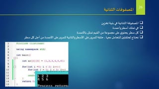 ‫الثنائية‬ ‫املصفوفات‬
‫تخزين‬ ‫بنية‬ ‫هي‬ ‫الثنائية‬‫املصفوفة‬
‫وأعمدة‬‫أسطر‬‫تملك‬ ‫هي‬
‫باألعمدة‬ ‫تمثل‬ ‫القيم‬ ‫من‬‫مجموعة‬ ‫على‬‫ي‬‫يحتو‬ ‫سطر‬ ‫كل‬
‫سطر‬ ‫كل‬‫أجل‬‫من‬ ‫األعمدة‬ ‫على‬‫ر‬‫و‬‫للمر‬ ‫والثانية‬‫األسطر‬ ‫على‬‫ر‬‫و‬‫للمر‬‫حلقة‬ ،‫معها‬ ‫للتعامل‬ ‫لحلقتين‬‫نحتاج‬
26
 