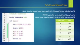 ‫للمص‬ ‫ابتدائية‬ ‫قيم‬ ‫إعطاء‬ ‫يتم‬‫ف‬‫مس‬ ‫بشكل‬ ‫عنا‬‫التصريح‬ ‫بعد‬‫أو‬‫عنها‬‫التصريح‬ ‫أثناء‬ ،‫وفة‬‫ت‬‫قل‬
‫ابتدائية‬ ‫بقيم‬ ‫املصفوفة‬ ‫تهيئة‬ 3
‫دليلها‬‫خالل‬ ‫من‬‫املصفوفة‬ ‫لقيم‬‫ل‬‫الوصو‬ ‫يتم‬index
‫العنصر‬‫لقيمة‬ ‫للوصل‬‫املصفوفة‬‫قوسين‬ ‫بين‬ ‫الدليل‬ ‫وضع‬ ‫يتم‬ ‫حيث‬
‫له‬ ‫المقابل‬ ‫الدليل‬ ‫العنصر‬
0 ‫األول‬
1 ‫الثاني‬
2 ‫الثالث‬
3 ‫الرابع‬
… ...
Size - 1 ‫األخير‬
 