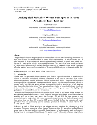 European Journal of Business and Management                                                    www.iiste.org
ISSN 2222-1905 (Paper) ISSN 2222-2839 (Online)
Vol 3, No.5, 2011


      An Empirical Analysis of Women Participation in Farm
                   Activities in Rural Kashmir
                                               Bhat Arshad Hussain
                        Post Graduate Department of Economics, University of Kashmir.
                                        Email bhatarshad09@gmail.com


                                             Nengroo Aasif Hussain
                        Post Graduate Department of Economics, University of Kashmir.
                                        Email asifnengroo.ku@gmail.com


                                             W. Mohammad Yaseen
                        Post Graduate Department of Economics, University of Kashmir.
                                        Email mohdyaseen7@gmail.com


Abstract
The present paper analyses the participation of women in farm activities in Kashmir valley. Information has
been collected from 200 households with the help of multi- stage sampling. Our analysis reveals that in
Rice cultivation all the activities except weeding and ploughing is dominated by women in the sample area,
likewise in maize all the activities are dominated by women. Only one activity in the sample area which
is a joint venture is horticulture. It has been found that over load of work and extreme weather conditions
affect the health of women workers as majority of them reported different types of ailments related to their
work.
Keywords: Women, Rice, Maize, Apple, Health, Farm activities.
1.   Introduction
Women are a vital part of any society. Over the years, there is a gradual realization of the key role of
women in agricultural development and their contribution in the field of agriculture, food security
horticulture, processing nutrition, sericulture, fisheries and other ailed sectors. Comprising the majority of
agricultural laborers, women have been putting in labour not only in terms of physical output but also in
terms of quality and efficiency. Despite, all these strenuous efforts made by women, they are still not given
their share and position in the society. There are various issues relating to women inferiority and complexes
in the society, which need to be addressed in a proper way. This paper is devoted to highlight the
participation of women in farm activities in rural areas.
The female participation rate in the agricultural labour force is highest in sub-Saharan Africa, Asia and the
Caribbean and lowest in Latin America. Some 70 percent of women living in rural areas of the third world
countries work on the land. Brazil shows that between 1970 and 1980 that total number of men
economically active in agriculture fell, but the number of women increased and the female proportion of
farm labour force rose from 9.6 percent to 12.7 percent. Similarly in Peru, the proportion of female
population which was economically active in rural areas grew from 14 percent to 21 percent between 1971
to 1981. (Maithili 1994)
In Kenya, as much of Africa, women are the primary cultivators; managers are co-managers of farm
operations. Women are responsible to later stages of land preparation; they also plant, weed and harvest
crops. Men, on the other hand, are responsible for early stages of land preparation such as clearing or
burning bush, for plowing, and for cattle care. Yet despite women’s extensive involvement in agriculture,
                                                     28
 