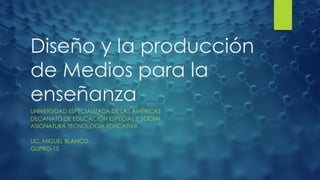 Diseño y la producción
de Medios para la
enseñanza
UNIVERSIDAD ESPECIALIZADA DE LAS AMÉRICAS
DECANATO DE EDUCACIÓN ESPECIAL Y SOCIAL
ASIGNATURA TECNOLOGÍA EDUCATIVA
LIC. MIGUEL BLANCO
GUPRO-15
 