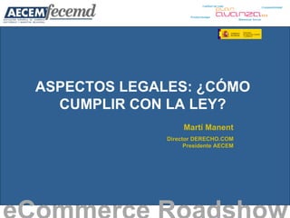 ASPECTOS LEGALES: ¿CÓMO CUMPLIR CON LA LEY? eCommerce Roadshow   Martí Manent Director DERECHO.COM Presidente AECEM 