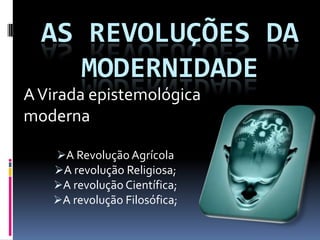 AS REVOLUÇÕES DA
     MODERNIDADE
A Virada epistemológica
moderna

   A Revolução Agrícola
   A revolução Religiosa;
   A revolução Científica;
   A revolução Filosófica;
 
