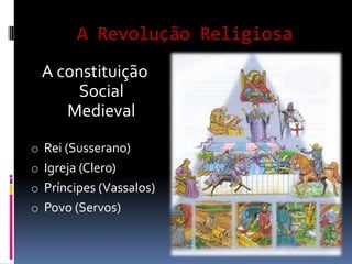 A Revolução Religiosa
  A constituição
      Social
     Medieval
o Rei (Susserano)
o Igreja (Clero)
o Príncipes (Vassalos)
o Povo (Servos)
 