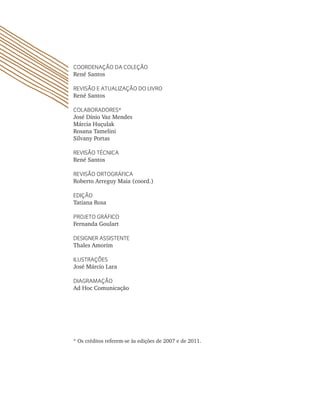 coordenação da coLeção
René Santos
reViSão e atuaLização do LiVro
René Santos
coLaBoradoreS*
José Dínio Vaz Mendes
Márcia Huçulak
Rosana Tamelini
Silvany Portas
reViSão técnica
René Santos
reViSão ortoGráFica
Roberto Arreguy Maia (coord.)
edição
Tatiana Rosa
ProJeto GráFico
Fernanda Goulart
deSiGner aSSiStente
Thales Amorim
iLuStraçõeS
José Márcio Lara
diaGraMação
Ad Hoc Comunicação
* Os créditos referem-se às edições de 2007 e de 2011.
 