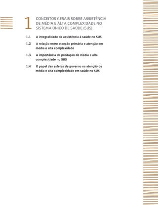 1
CONCEITOS GERAIS SOBRE ASSISTÊNCIA
DE MÉDIA E ALTA COMPLEXIDADE NO
SISTEMA ÚNICO DE SAÚDE (SUS)
1.1 A integralidade da assistência à saúde no SUS
1.2 A relação entre atenção primária e atenção em
média e alta complexidade
1.3 A importância da produção de média e alta
complexidade no SUS
1.4 O papel das esferas de governo na atenção de
média e alta complexidade em saúde no SUS
 