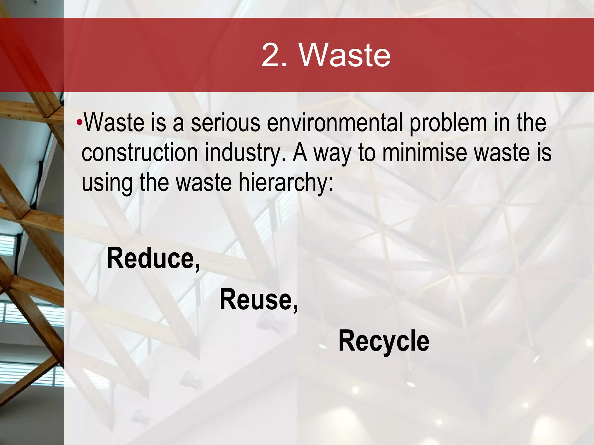 2. Waste Waste is a serious environmental problem in the construction industry. A way to minimise waste is using the waste hierarchy:   Reduce,  Reuse,  Recycle 