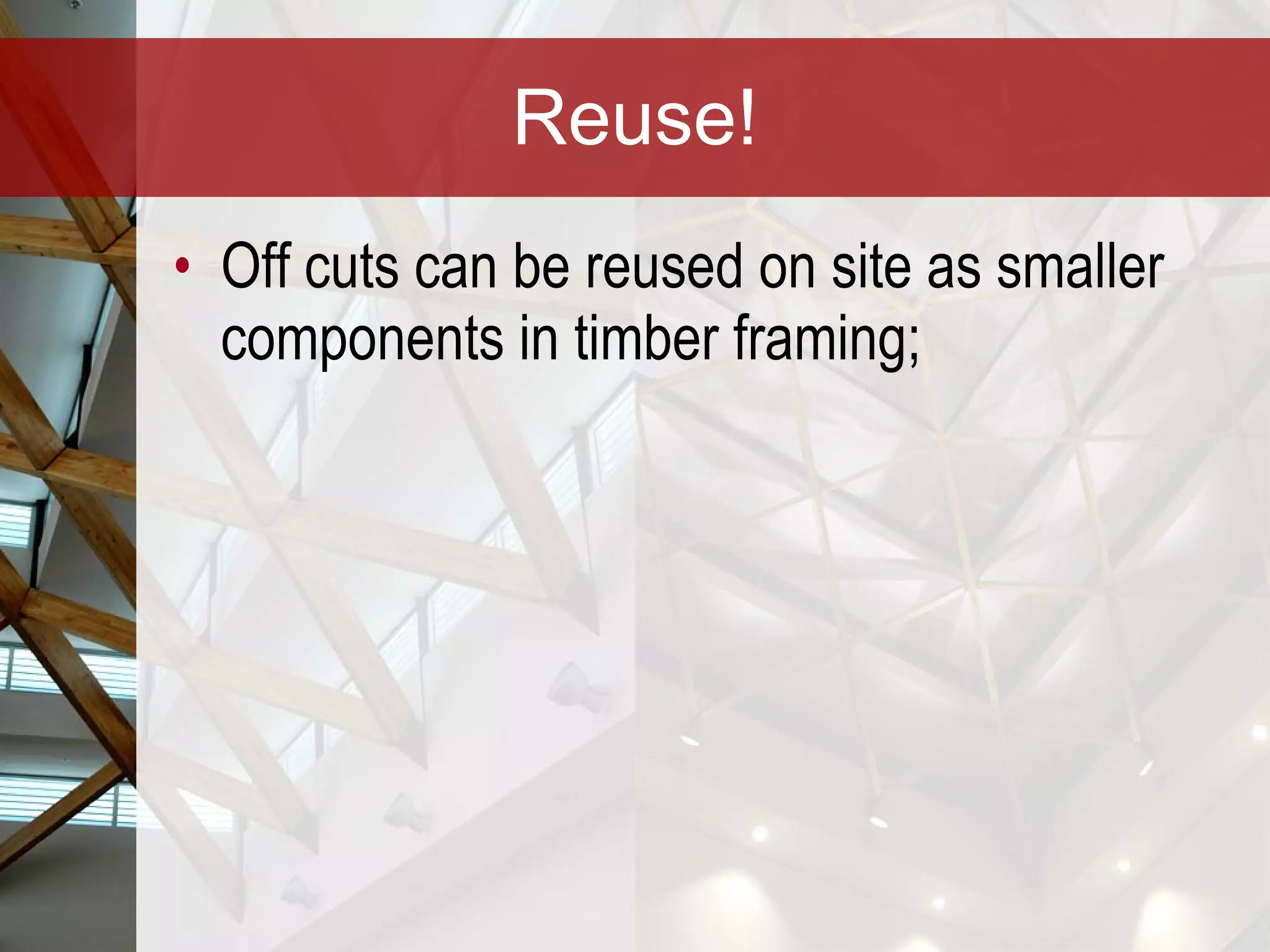 Reuse! Off cuts can be reused on site as smaller components in timber framing; 